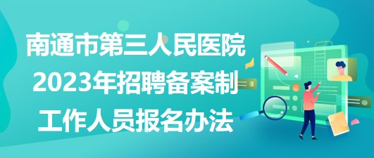 南通市第三人民醫(yī)院2023年招聘?jìng)浒钢乒ぷ魅藛T報(bào)名辦法