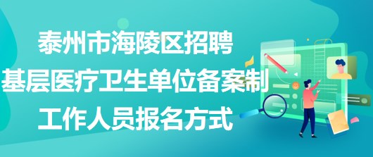 泰州市海陵區(qū)招聘基層醫(yī)療衛(wèi)生單位備案制工作人員報(bào)名方式