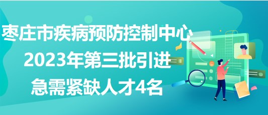 棗莊市疾病預防控制中心2023年第三批引進急需緊缺人才4名