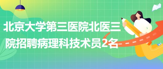 北京大學(xué)第三醫(yī)院北醫(yī)三院2023年招聘病理科技術(shù)員2名