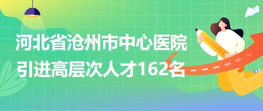 河北省滄州市中心醫(yī)院采取選聘方式引進高層次人才162名