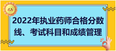 2022年執(zhí)業(yè)藥師合格分數(shù)線、考試科目和成績管理？