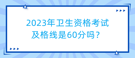 2023年衛(wèi)生資格考試及格線是60分嗎？