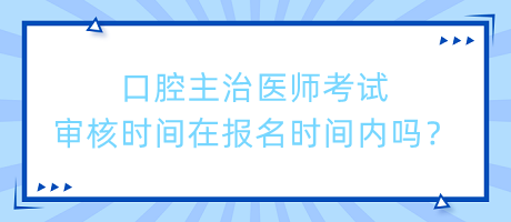 口腔主治醫(yī)師考試審核時間在報名時間內(nèi)嗎？