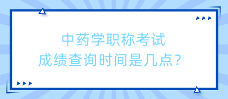 中藥學(xué)職稱考試成績查詢時間是幾點？