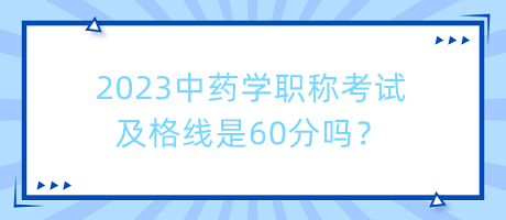 2023中藥學(xué)職稱考試及格線是60分嗎？