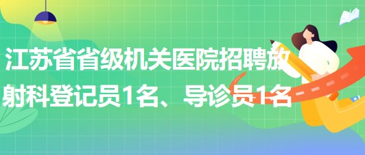 江蘇省省級機(jī)關(guān)醫(yī)院招聘放射科登記員1名、導(dǎo)診員1名