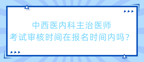 中西醫(yī)內(nèi)科主治醫(yī)師考試審核時(shí)間在報(bào)名時(shí)間內(nèi)嗎？