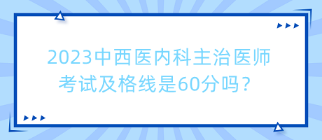 2023中西醫(yī)內(nèi)科主治醫(yī)師考試及格線是60分嗎？