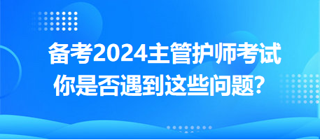 備考2024主管護(hù)師考試，你是否遇到這些問(wèn)題？