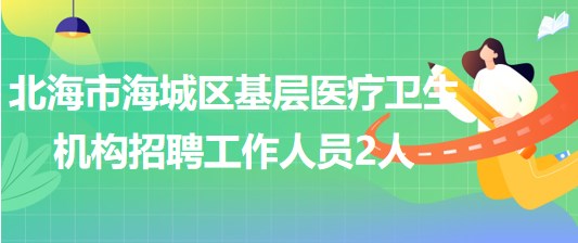 廣西北海市海城區(qū)基層醫(yī)療衛(wèi)生機(jī)構(gòu)2023年招聘工作人員2人