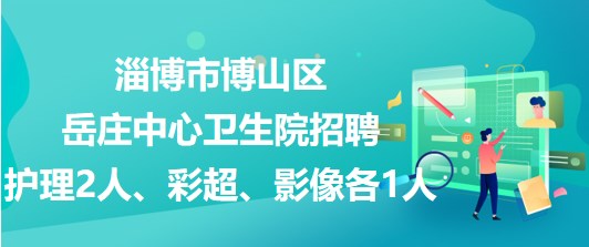 淄博市博山區(qū)岳莊中心衛(wèi)生院招聘護理2人、彩超、影像各1人