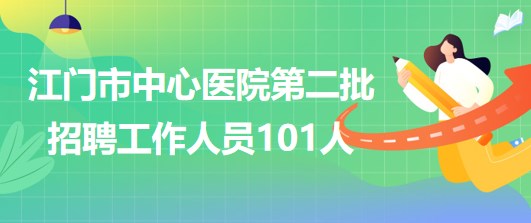 廣東省江門(mén)市中心醫(yī)院2023年第二批招聘工作人員101人