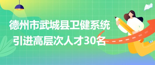 山東省德州市武城縣衛(wèi)健系統(tǒng)2023年引進高層次人才30名