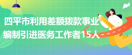 吉林省四平市利用差額撥款事業(yè)編制引進(jìn)優(yōu)秀醫(yī)務(wù)工作者15人