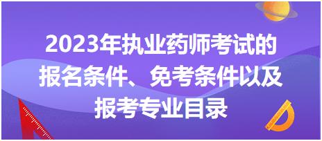 2023年執(zhí)業(yè)藥師考試的報名條件、免考條件以及報考專業(yè)目錄！