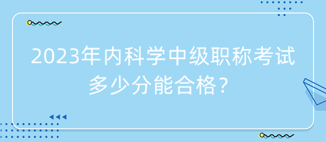 2023年內(nèi)科學(xué)中級職稱考試多少分能合格？