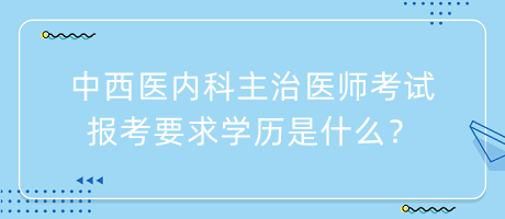 中西醫(yī)內(nèi)科主治醫(yī)師考試報(bào)考要求學(xué)歷是什么？