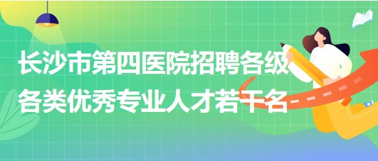 湖南省長沙市第四醫(yī)院2023年招聘各級各類優(yōu)秀專業(yè)人才若干名