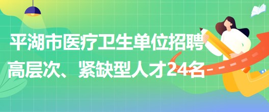 浙江省嘉興市平湖市醫(yī)療衛(wèi)生單位招聘高層次、緊缺型人才24名