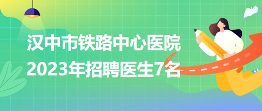 陜西省漢中市鐵路中心醫(yī)院2023年招聘醫(yī)生7名