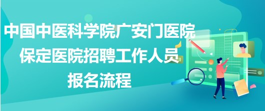 中國中醫(yī)科學院廣安門醫(yī)院保定醫(yī)院2023年招聘工作人員報名流程