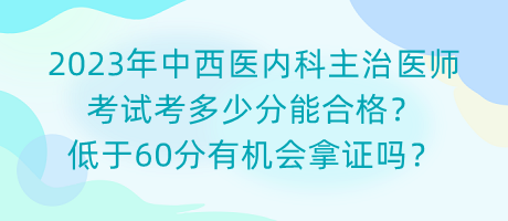 2023年中西醫(yī)內(nèi)科主治醫(yī)師考試考多少分能合格？低于60分有機(jī)會拿證嗎？