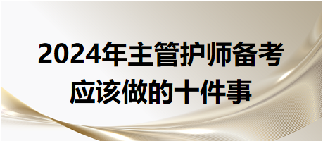 2024年主管護師備考應(yīng)該做的十件事