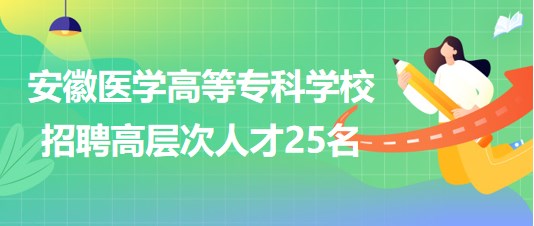 安徽醫(yī)學(xué)高等?？茖W(xué)校2023年第二批招聘高層次人才25名