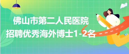 廣東省佛山市第二人民醫(yī)院2023年補充招聘優(yōu)秀海外博士1-2名