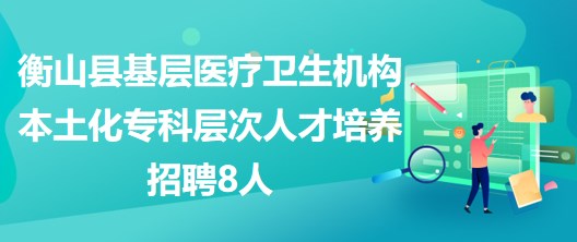 衡陽市衡山縣基層醫(yī)療衛(wèi)生機(jī)構(gòu)本土化?？茖哟稳瞬排囵B(yǎng)招聘8人