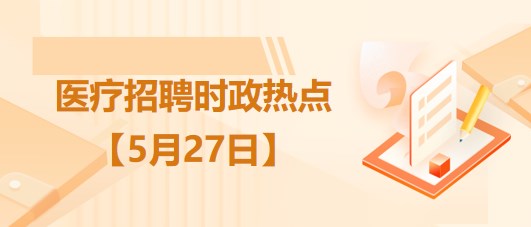 醫(yī)療衛(wèi)生招聘時(shí)事政治：2023年5月27日時(shí)政熱點(diǎn)整理