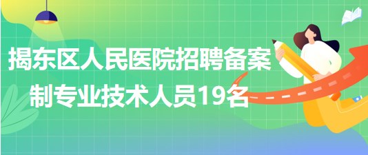 揭陽(yáng)市揭東區(qū)人民醫(yī)院2023年招聘?jìng)浒钢茖?zhuān)業(yè)技術(shù)人員19名