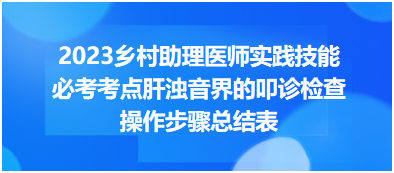 2023鄉(xiāng)村助理醫(yī)師實踐技能必考考點肝濁音界的叩診檢查操作步驟總結(jié)表