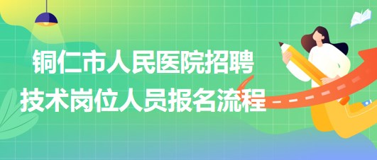 銅仁市人民醫(yī)院2023年上半年招聘技術崗位人員報名流程