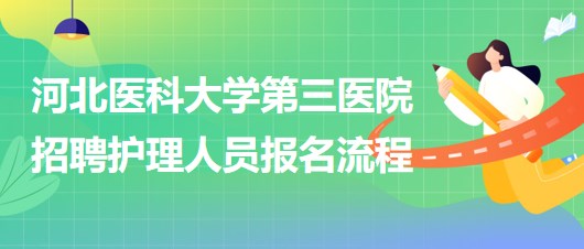 河北醫(yī)科大學第三醫(yī)院2023年招聘護理人員報名流程