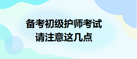 備考2024年初級(jí)護(hù)師考試，請(qǐng)注意這幾點(diǎn)