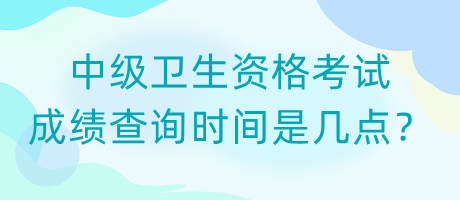 中級衛(wèi)生資格考試成績查詢時間是幾點？