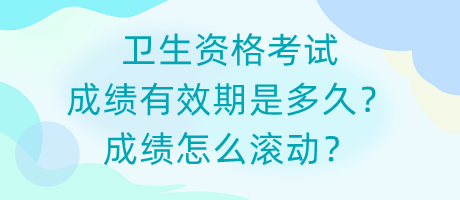 衛(wèi)生資格考試成績有效期是多久？成績怎么滾動？