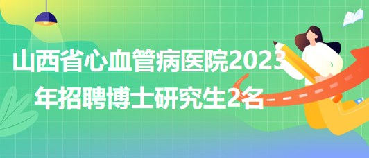 山西省心血管病醫(yī)院2023年招聘博士研究生2名