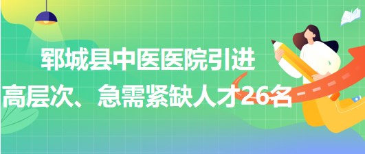 山東省菏澤市鄆城縣中醫(yī)醫(yī)院引進高層次、急需緊缺專業(yè)人才26名