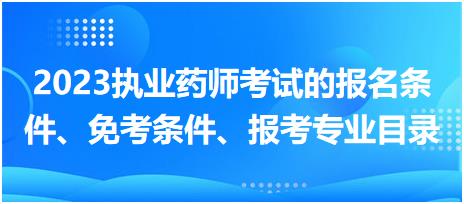 2023執(zhí)業(yè)藥師考試的報名條件、免考條件、報考專業(yè)目錄？