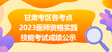 【匯總】甘肅考區(qū)各考點(diǎn)2023醫(yī)師資格實(shí)踐技能考試成績公示