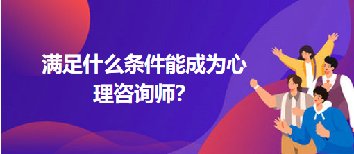 滿足什么條件能成為心理咨詢師？