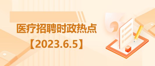 醫(yī)療衛(wèi)生招聘時事政治：2023年6月5日時政熱點整理