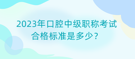 2023年口腔中級職稱考試合格標準是多少？