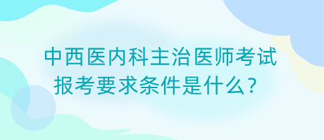 中西醫(yī)內(nèi)科主治醫(yī)師考試報(bào)考要求條件是什么？