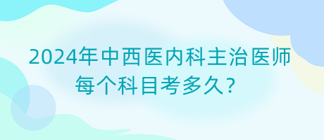 2024年中西醫(yī)內(nèi)科主治醫(yī)師每個(gè)科目考多久？