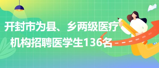 河南省開封市2023年為縣、鄉(xiāng)兩級醫(yī)療機構(gòu)招聘醫(yī)學生136名