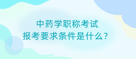 中藥學(xué)職稱考試報(bào)考要求條件是什么？